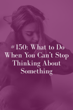 What-to-Do-When-You-Cant-Stop-Thinking-About-Something_Podcast_150.png